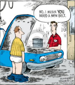Comic showing two men talking to each other over a car's open engine compartment. The customer has his pants down. The mechanic says "No, I mean YOU need a new belt."